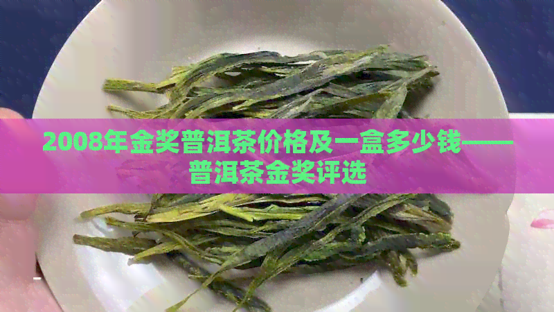 2008年金奖普洱茶价格及一盒多少钱——普洱茶金奖评选