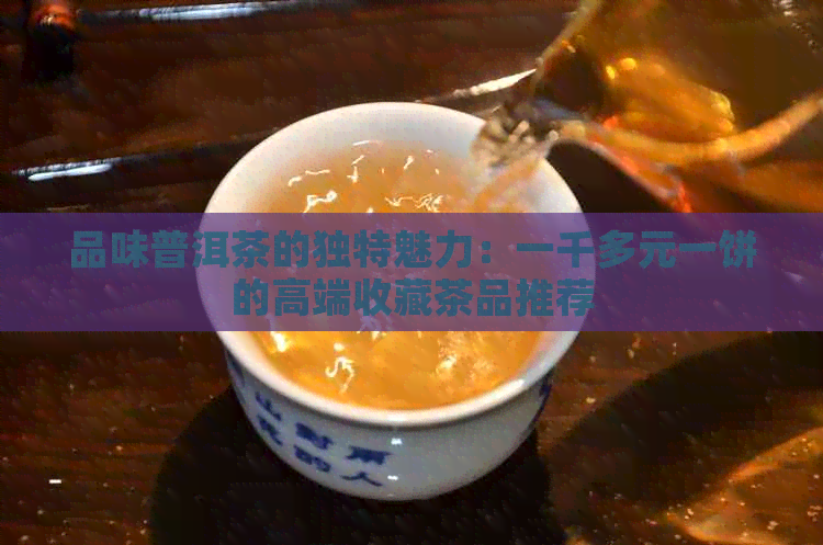 品味普洱茶的独特魅力：一千多元一饼的高端收藏茶品推荐