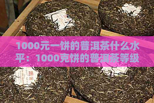 1000元一饼的普洱茶什么水平：1000克饼的普洱茶等级解析