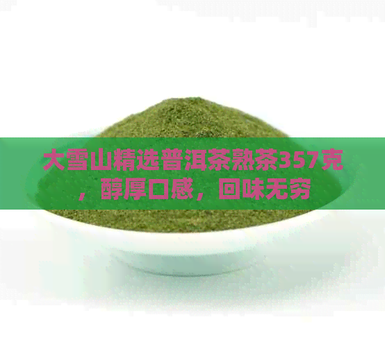 大雪山精选普洱茶熟茶357克，醇厚口感，回味无穷