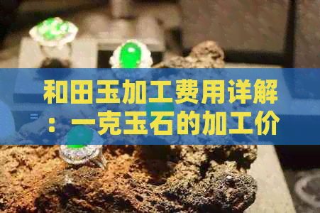 和田玉加工费用详解：一克玉石的加工价格与影响因素有哪些？