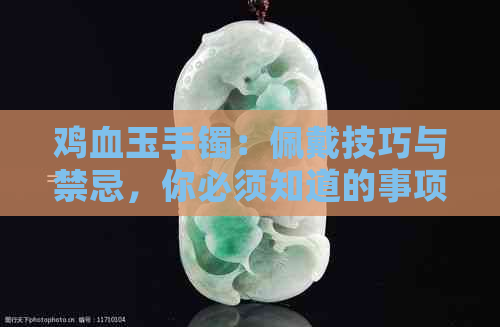 鸡血玉手镯：佩戴技巧与禁忌，你必须知道的事项