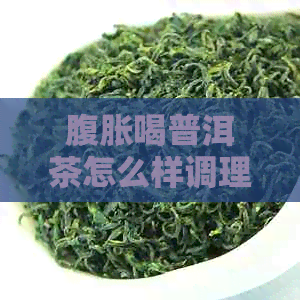 腹胀喝普洱茶怎么样调理好：有效缓解腹胀困扰