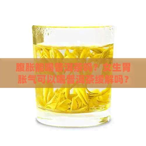 腹胀能喝普洱茶吗？女生胃胀气可以喝普洱茶缓解吗？