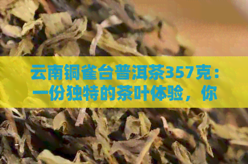 云南铜雀台普洱茶357克：一份独特的茶叶体验，你值得拥有的价格解析