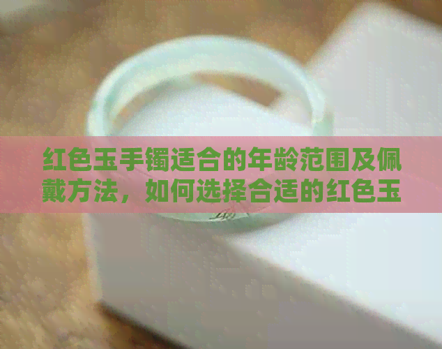 红色玉手镯适合的年龄范围及佩戴方法，如何选择合适的红色玉手镯？