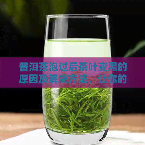 普洱茶泡过后茶叶变黑的原因及解决方法，让你的茶水更清澈