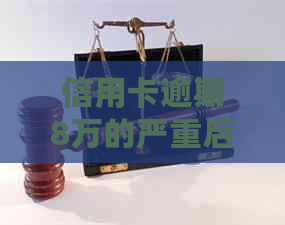 信用卡逾期8万的严重后果及应对策略