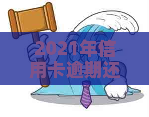 2021年信用卡逾期还款新政策全面解析：逾期罚息、还款期限等重要变化！