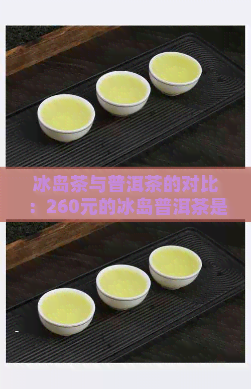 冰岛茶与普洱茶的对比：260元的冰岛普洱茶是否值得购买？