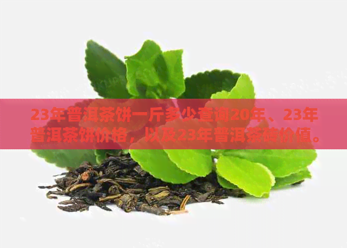 23年普洱茶饼一斤多少查询20年、23年普洱茶饼价格，以及23年普洱茶砖价值。