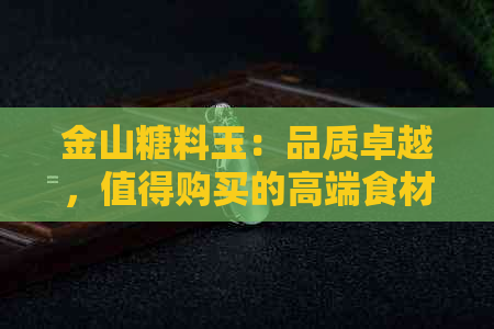 金山糖料玉：品质卓越，值得购买的高端食材体验