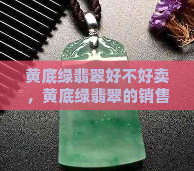 黄底绿翡翠好不好卖，黄底绿翡翠的销售情况如何，黄底绿翡翠的市场需求如何