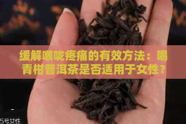 缓解喉咙疼痛的有效方法：喝青柑普洱茶是否适用于女性？