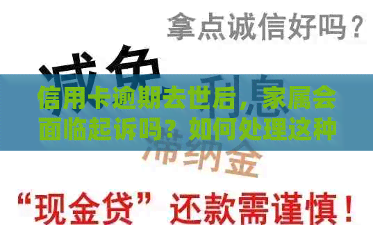 信用卡逾期去世后，家属会面临起诉吗？如何处理这种情况？