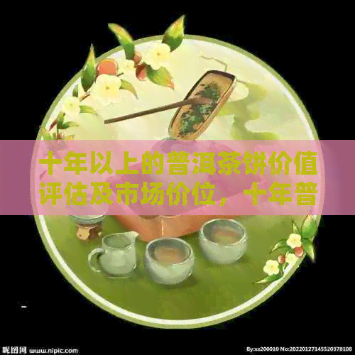 十年以上的普洱茶饼价值评估及市场价位，十年普洱茶饼价格及是否可饮用