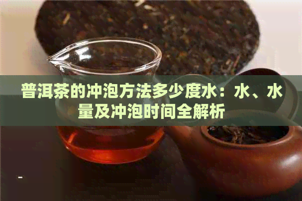 普洱茶的冲泡方法多少度水：水、水量及冲泡时间全解析