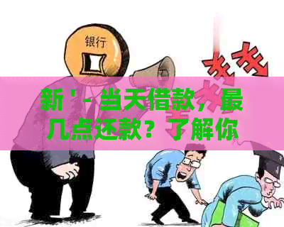 新 ' - 当天借款，最几点还款？了解你的还款自     '