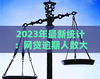 2023年最新统计：网贷逾期人数大幅上升，借款人应如何应对？