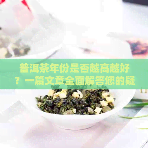 普洱茶年份是否越高越好？一篇文章全面解答您的疑惑