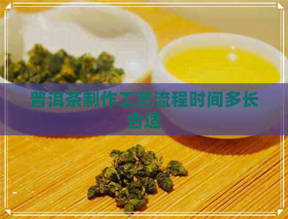 普洱茶制作工艺流程时间多长合适