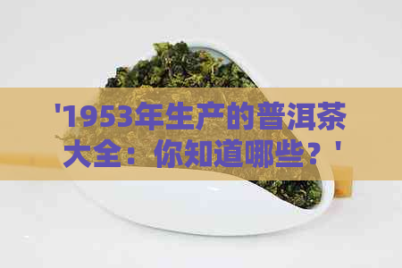 '1953年生产的普洱茶大全：你知道哪些？'