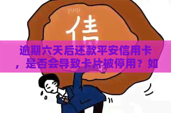 逾期六天后还款平安信用卡，是否会导致卡片被停用？如何避免这种情况发生？