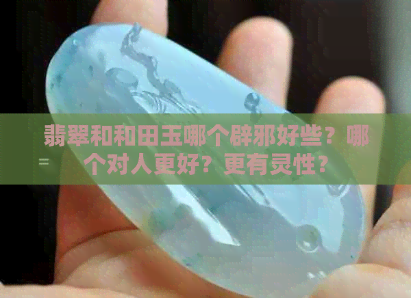 翡翠和和田玉哪个辟邪好些？哪个对人更好？更有灵性？