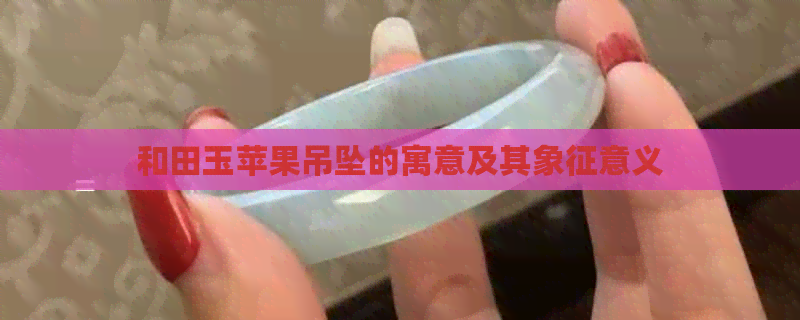 和田玉苹果吊坠的寓意及其象征意义