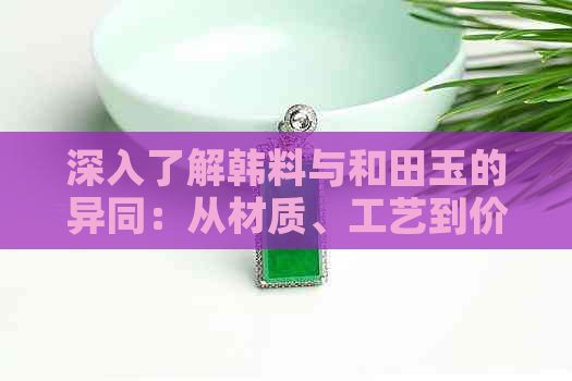 深入了解韩料与和田玉的异同：从材质、工艺到价值全方位对比分析