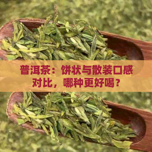 普洱茶：饼状与散装口感对比，哪种更好喝？