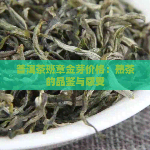 普洱茶班章金芽价格：熟茶的品鉴与感受