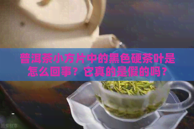 普洱茶小方片中的黑色硬茶叶是怎么回事？它真的是假的吗？