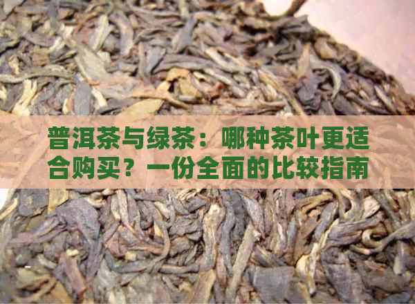 普洱茶与绿茶：哪种茶叶更适合购买？一份全面的比较指南