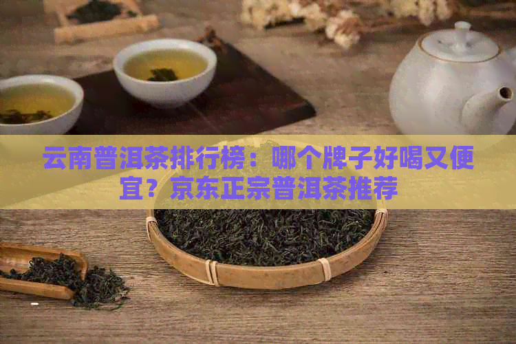 云南普洱茶排行榜：哪个牌子好喝又便宜？京东正宗普洱茶推荐