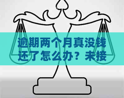 逾期两个月真没钱还了怎么办？未接到催款电话的原因及后果