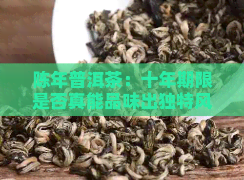 陈年普洱茶：十年期限是否真能品味出独特风味？