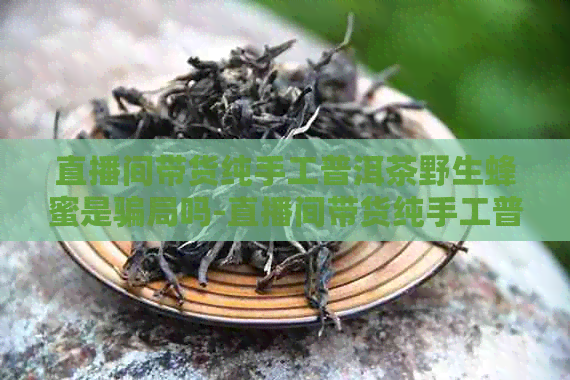 直播间带货纯手工普洱茶野生蜂蜜是骗局吗-直播间带货纯手工普洱茶野生蜂蜜是骗局吗