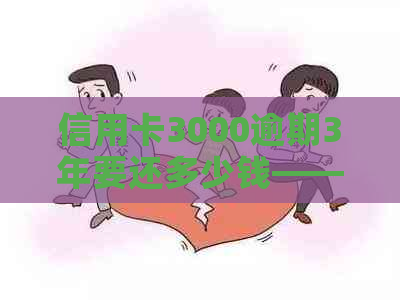 信用卡3000逾期3年要还多少钱——逾期利息、总还款额及刑责解读