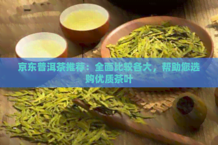 京东普洱茶推荐：全面比较各大，帮助您选购优质茶叶