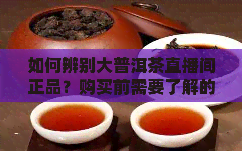 如何辨别大普洱茶直播间正品？购买前需要了解的关键因素！