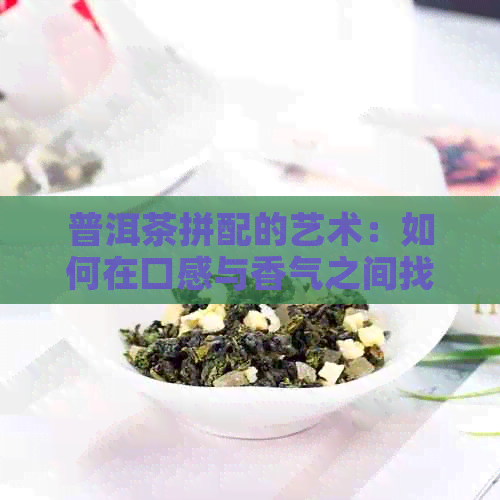 普洱茶拼配的艺术：如何在口感与香气之间找到完美平