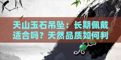 天山玉石吊坠：长期佩戴适合吗？天然品质如何判断？价格因素分析