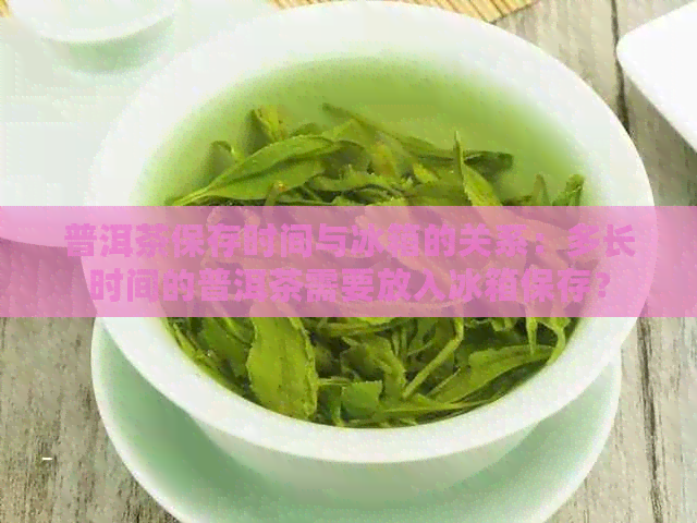 普洱茶保存时间与冰箱的关系：多长时间的普洱茶需要放入冰箱保存？