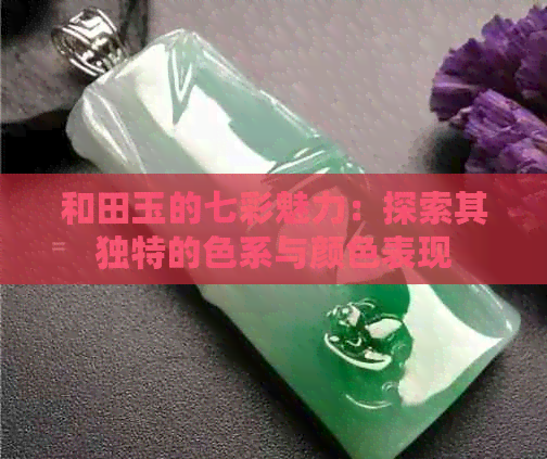 和田玉的七彩魅力：探索其独特的色系与颜色表现