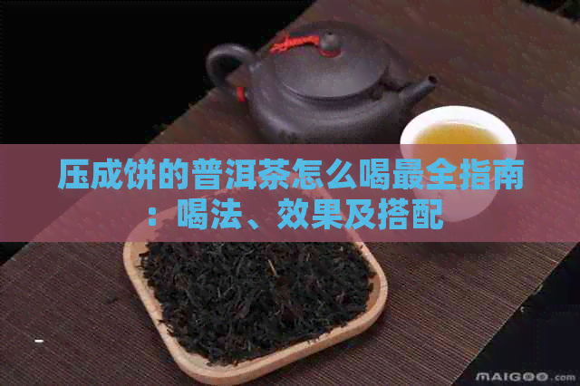 压成饼的普洱茶怎么喝最全指南：喝法、效果及搭配