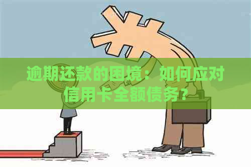 逾期还款的困境：如何应对信用卡全额债务？