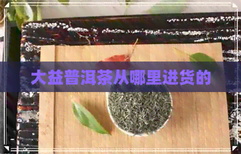 大益普洱茶从哪里进货的