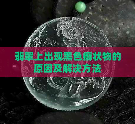 翡翠上出现黑色癣状物的原因及解决方法