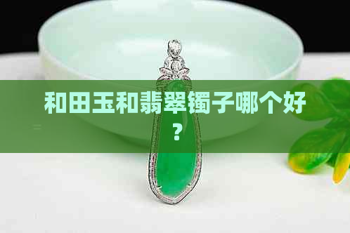 和田玉和翡翠镯子哪个好？